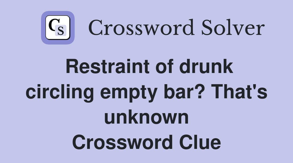 Restraint of drunk circling empty bar? That's unknown Crossword Clue