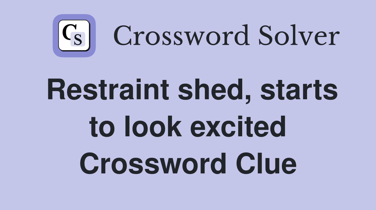 Restraint shed, starts to look excited Crossword Clue