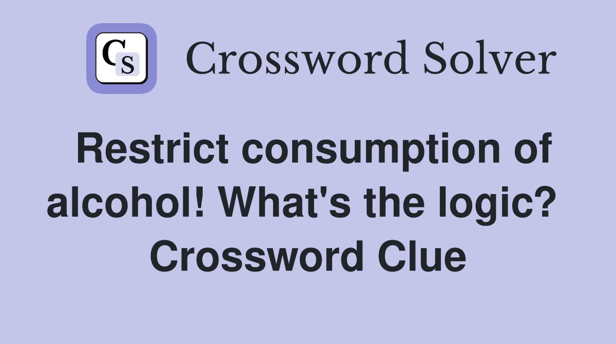 Restrict consumption of alcohol! What's the logic?  Crossword Clue