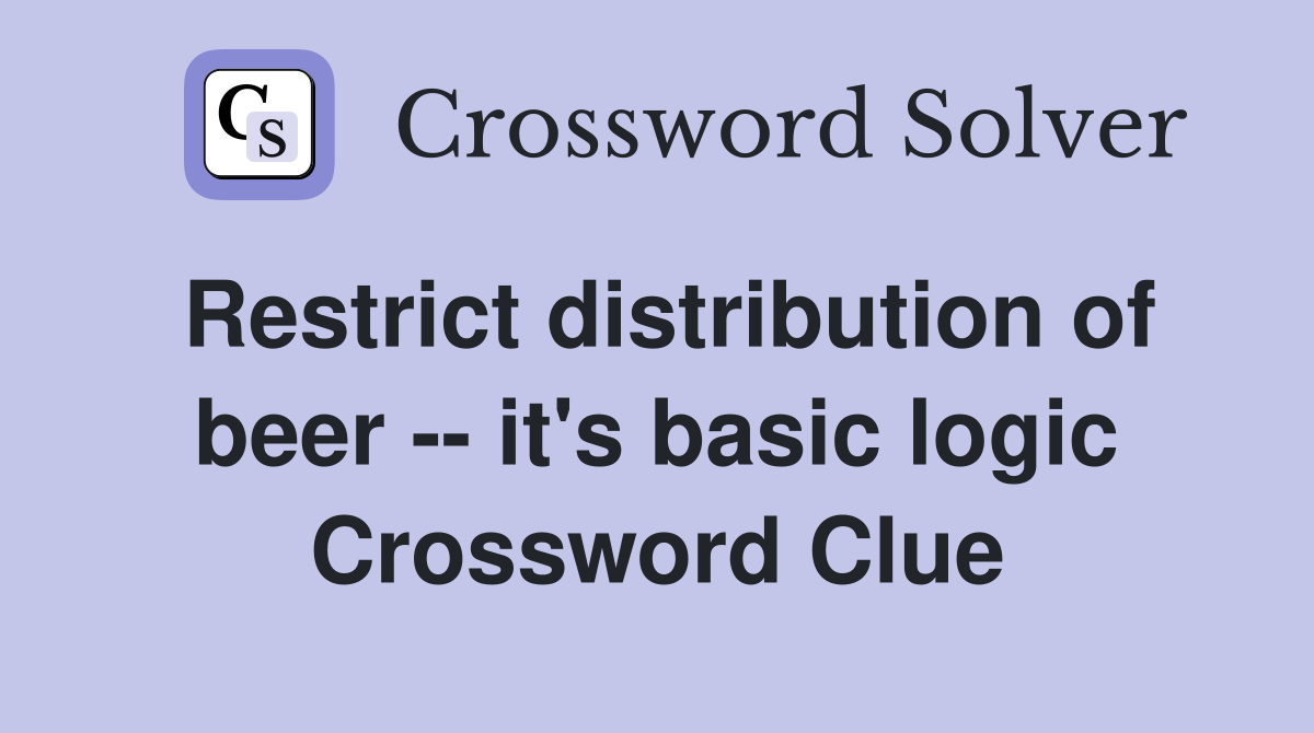 Restrict distribution of beer -- it's basic logic Crossword Clue
