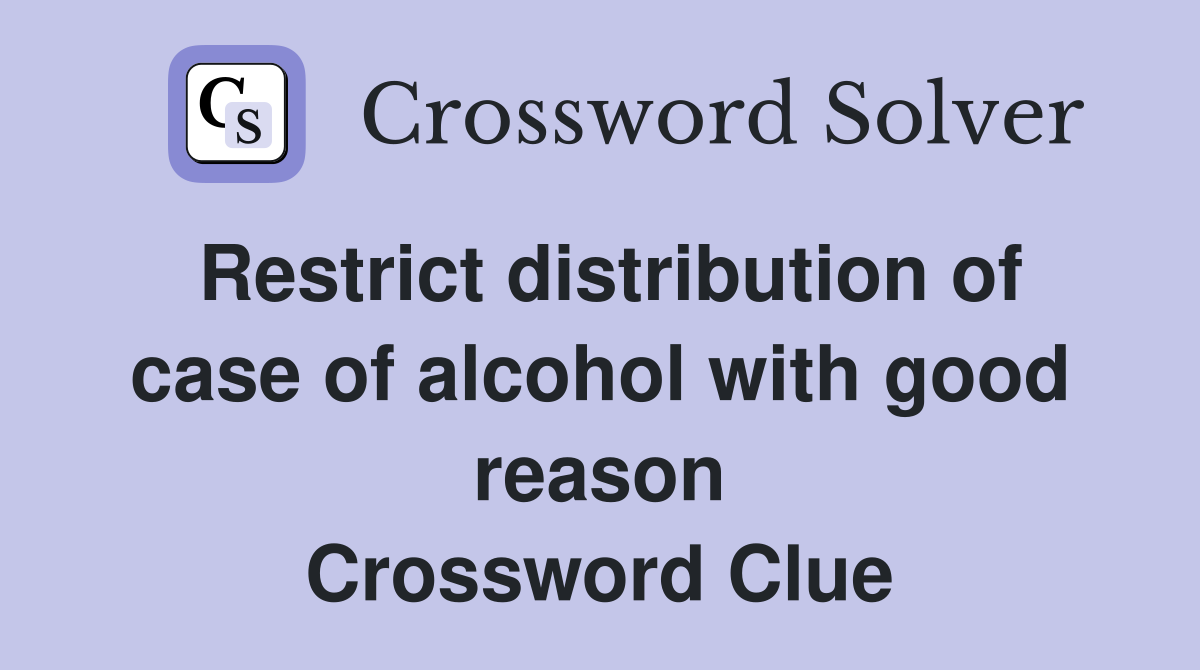 Restrict distribution of case of alcohol with good reason Crossword Clue