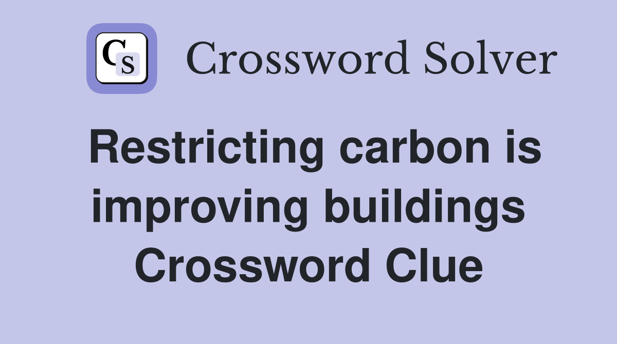 Restricting carbon is improving buildings Crossword Clue