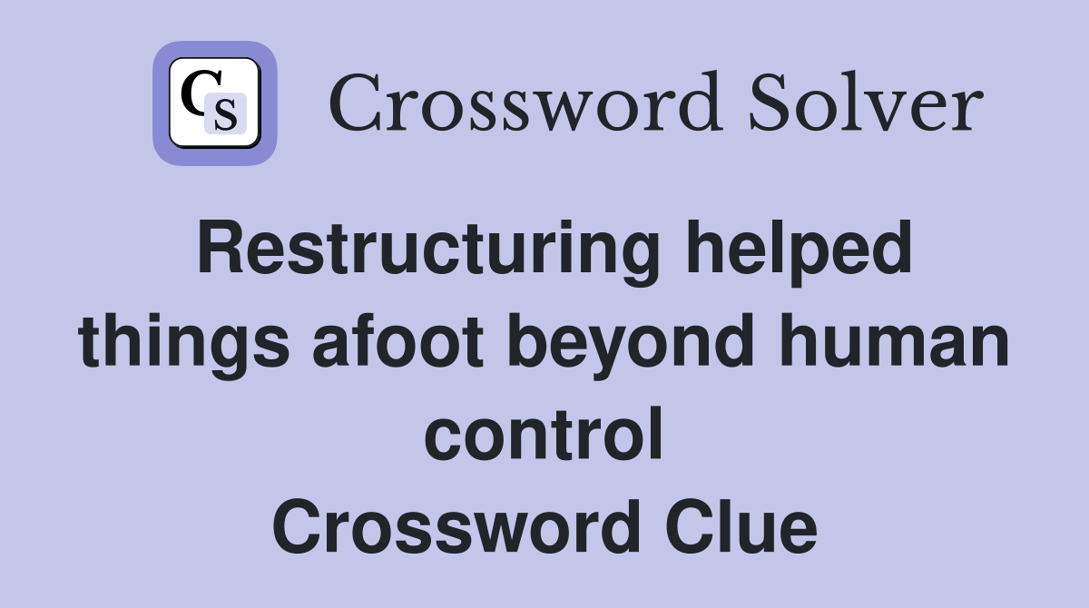 Restructuring helped things afoot beyond human control Crossword Clue