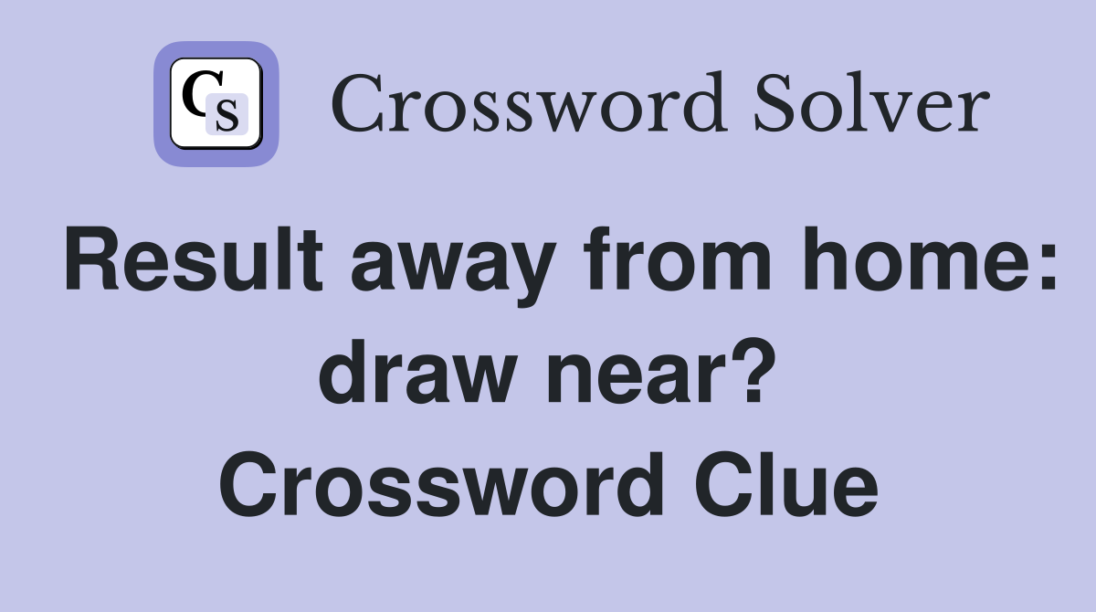 Result away from home: draw near? Crossword Clue