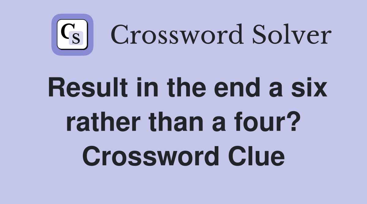Result in the end a six rather than a four? Crossword Clue
