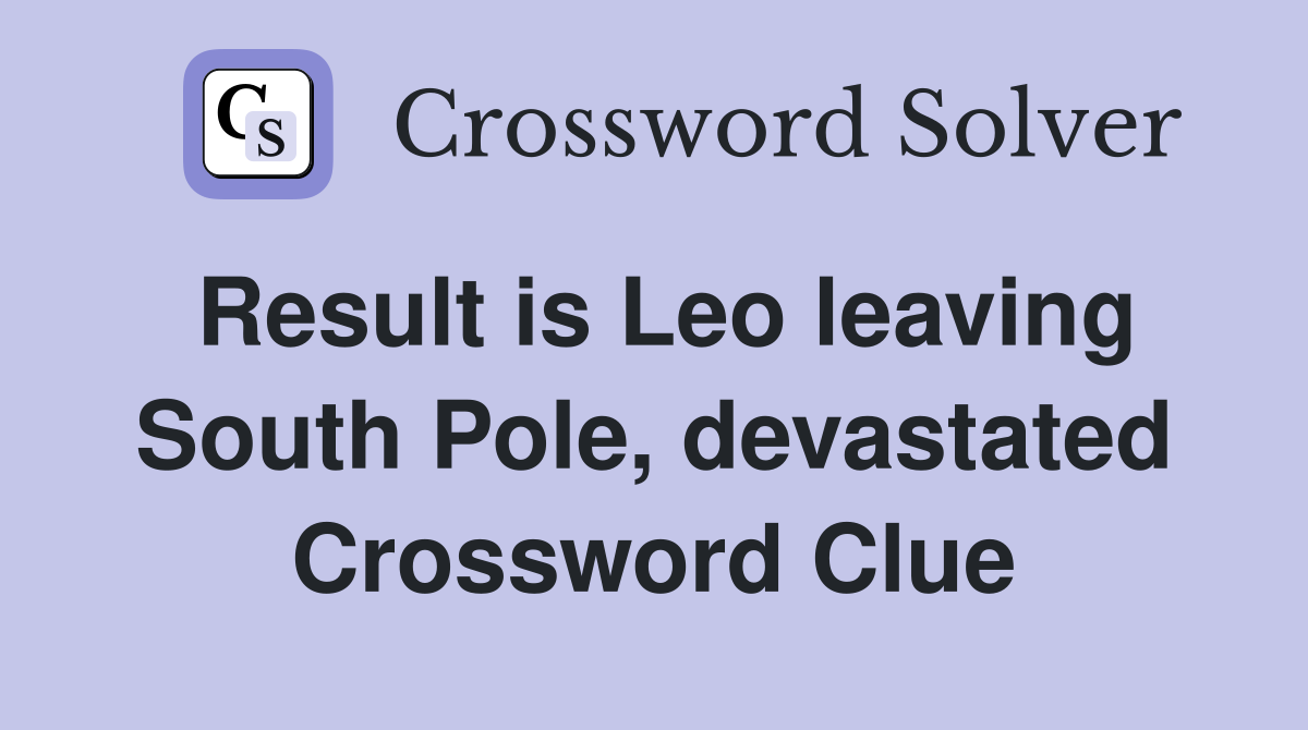 Result is Leo leaving South Pole, devastated Crossword Clue