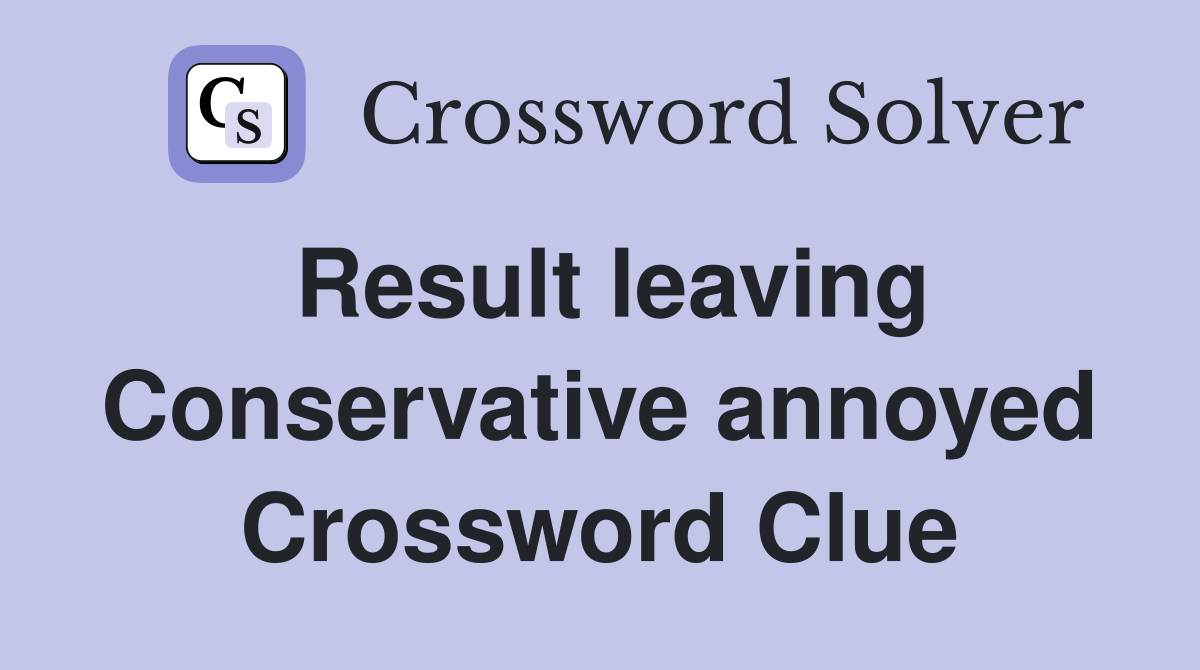 Result leaving Conservative annoyed Crossword Clue