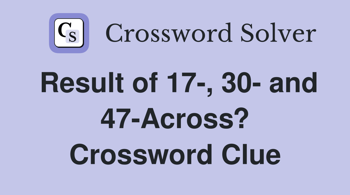 Result of 17-, 30- and 47-Across? Crossword Clue