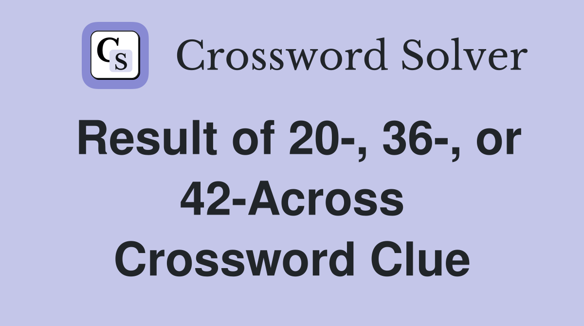 Result of 20-, 36-, or 42-Across Crossword Clue