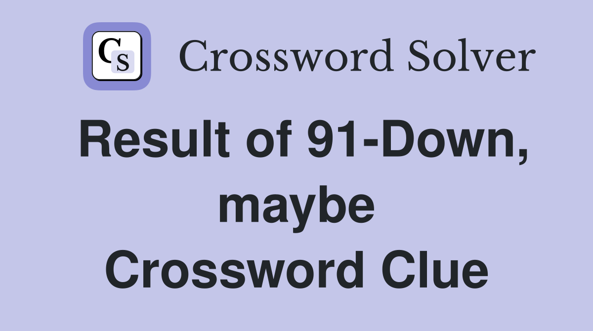 Result of 91-Down, maybe Crossword Clue