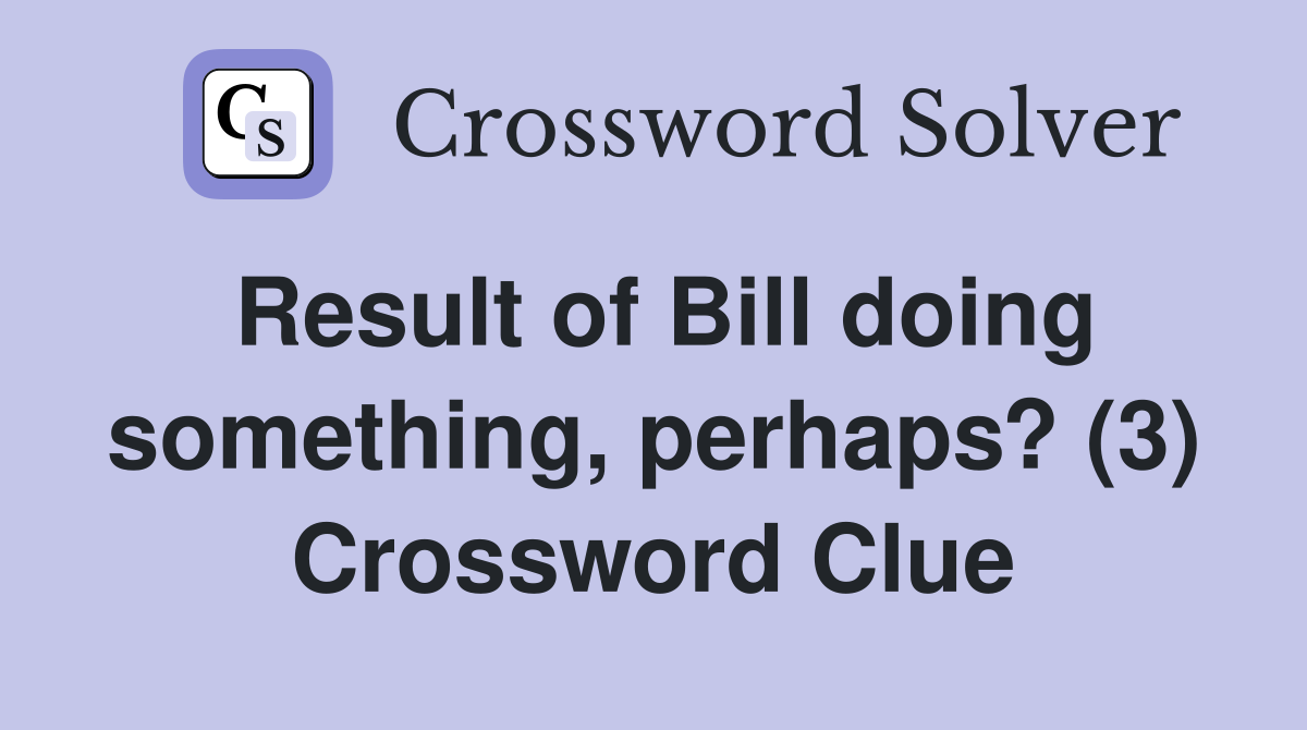 Result of Bill doing something, perhaps? (3) Crossword Clue