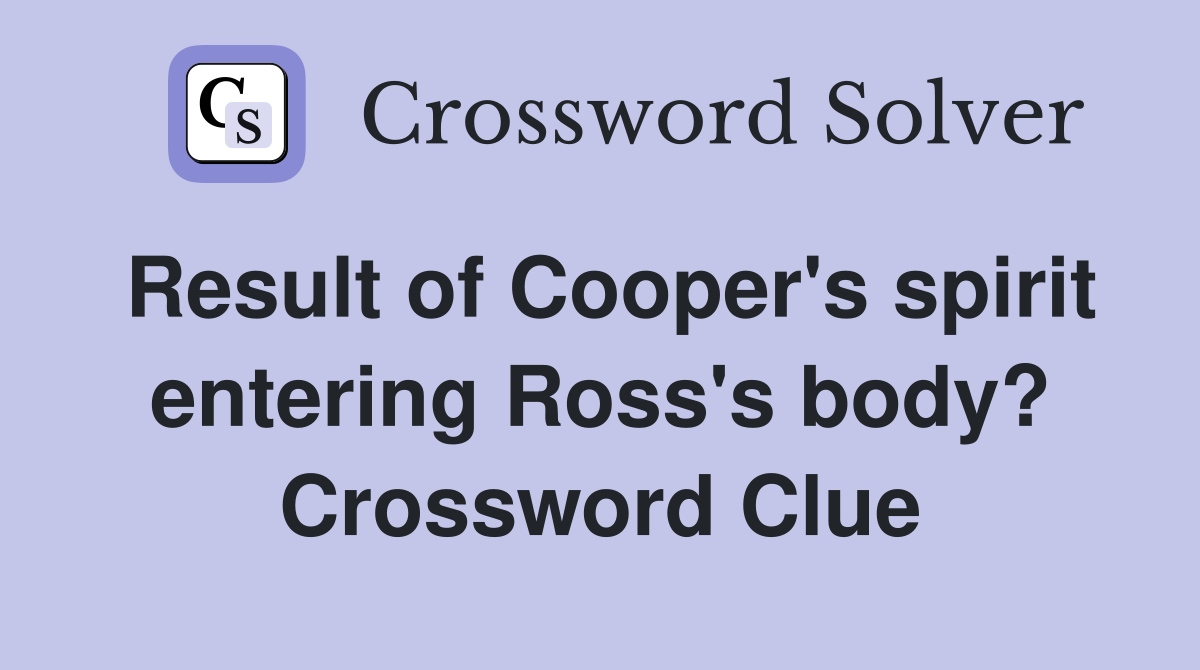 Result of Cooper's spirit entering Ross's body? Crossword Clue