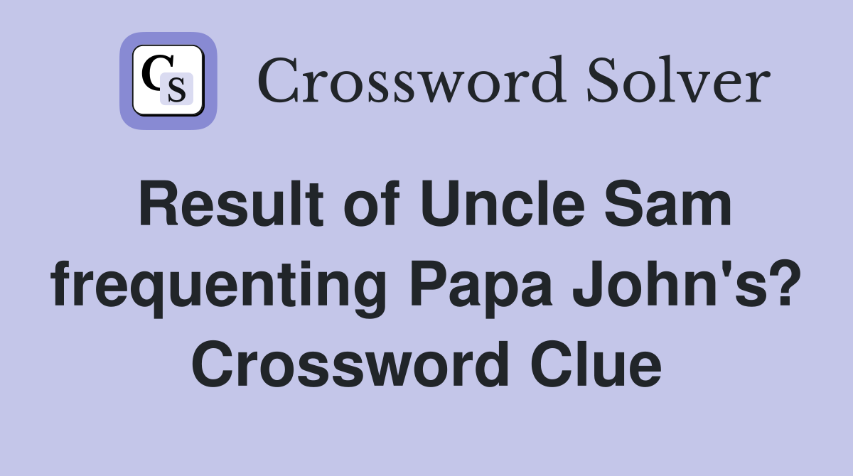 Result of Uncle Sam frequenting Papa John's? Crossword Clue