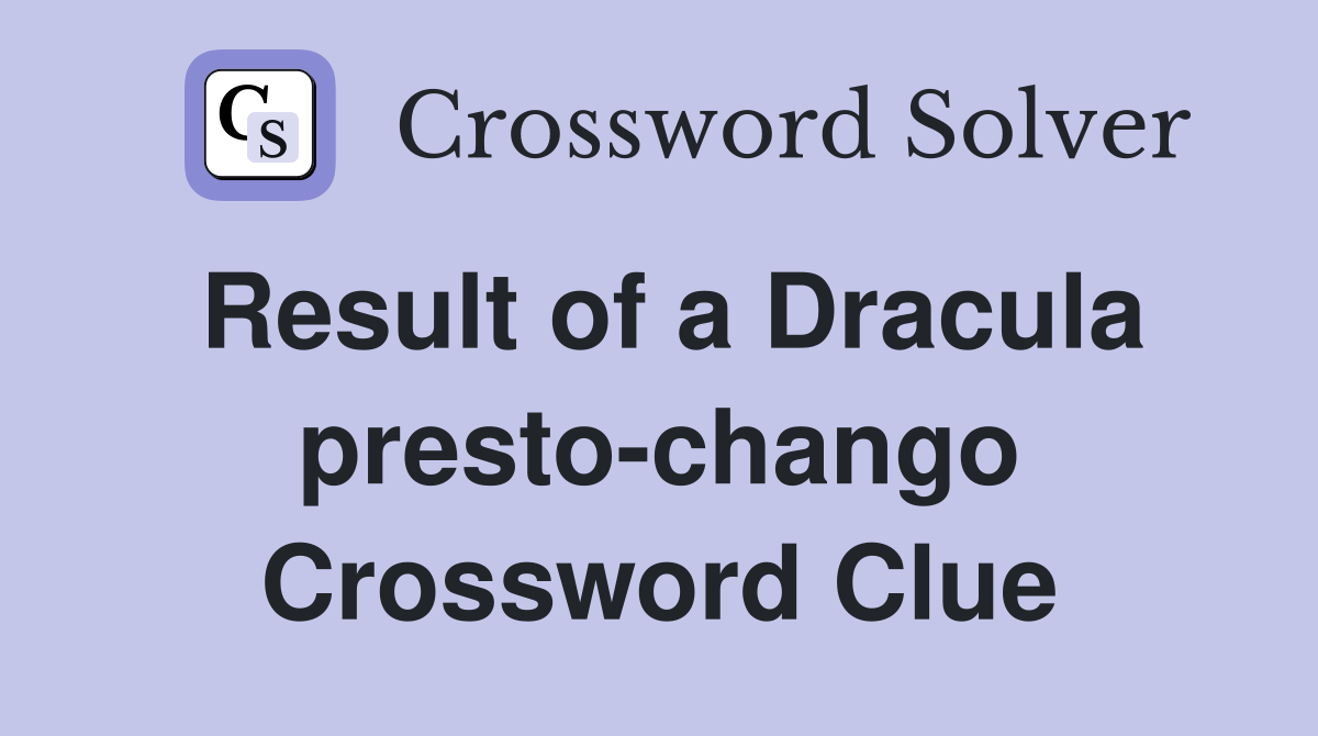 Result of a Dracula presto-chango Crossword Clue