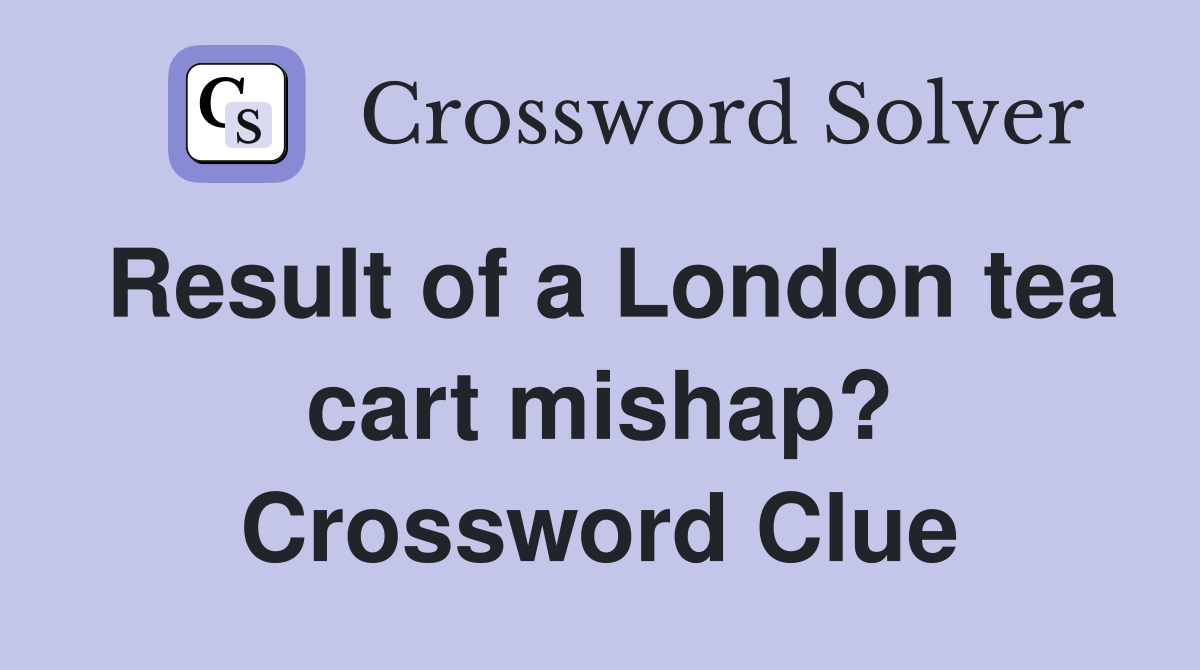 Result of a London tea cart mishap? Crossword Clue