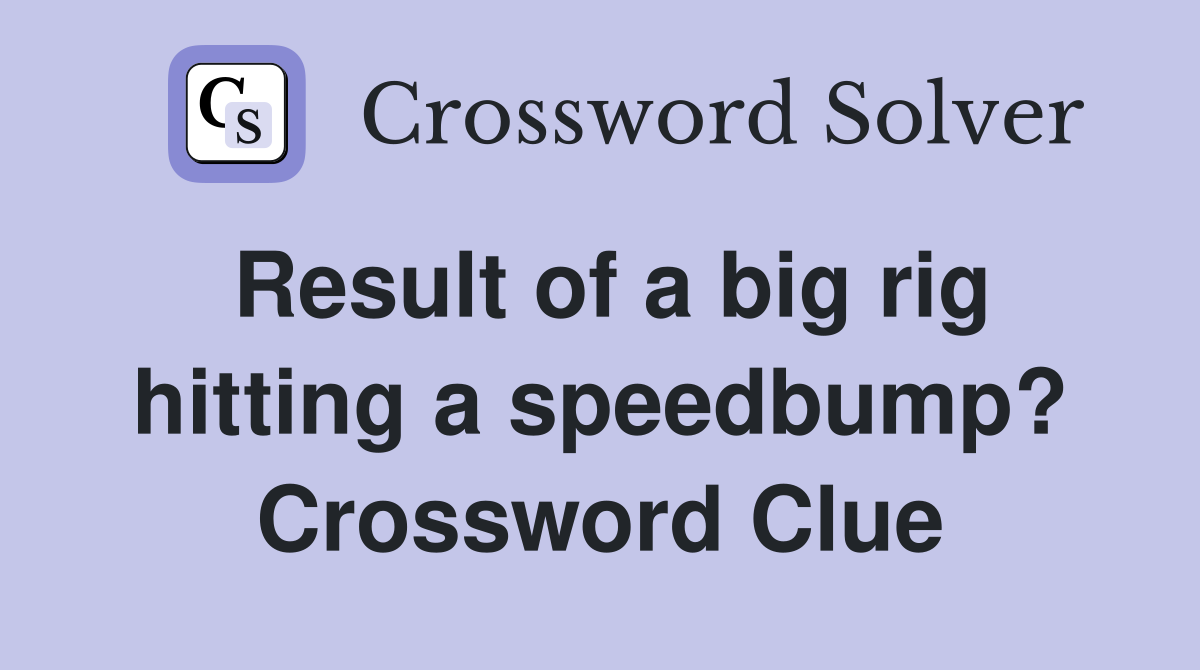 Result of a big rig hitting a speedbump? Crossword Clue