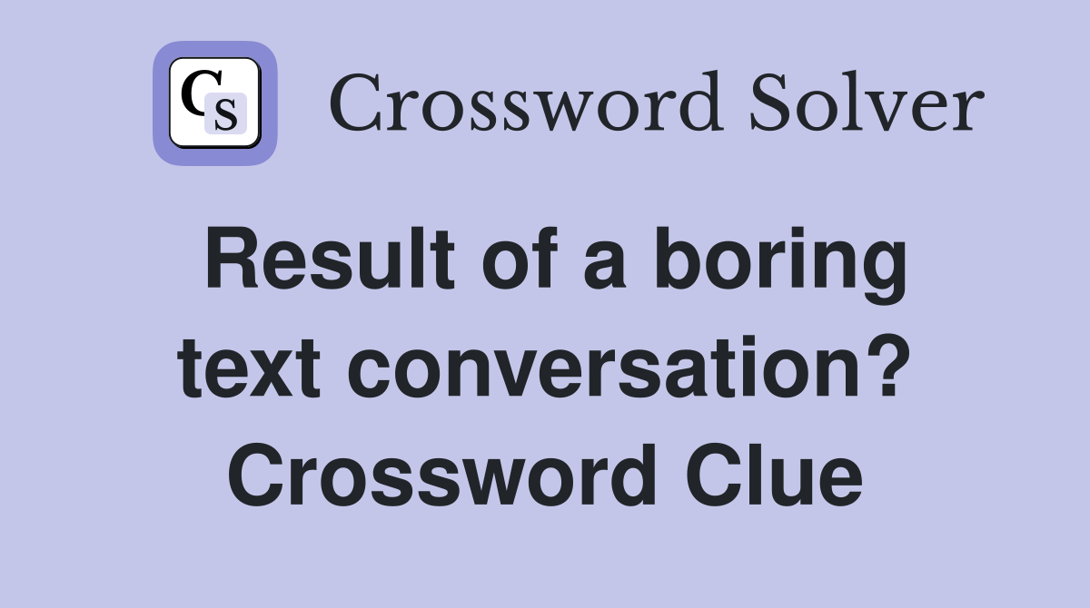 Result of a boring text conversation? Crossword Clue