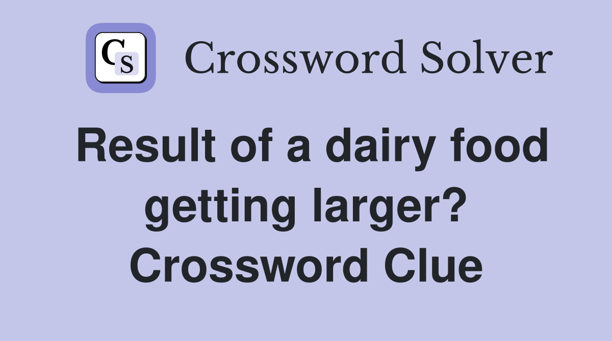 Result of a dairy food getting larger? Crossword Clue