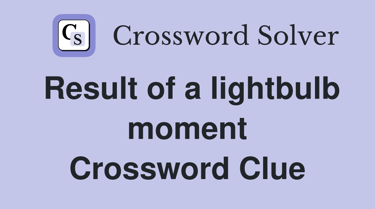 Result of a lightbulb moment Crossword Clue