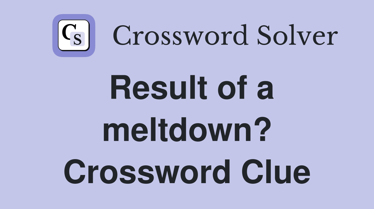Result of a meltdown? Crossword Clue