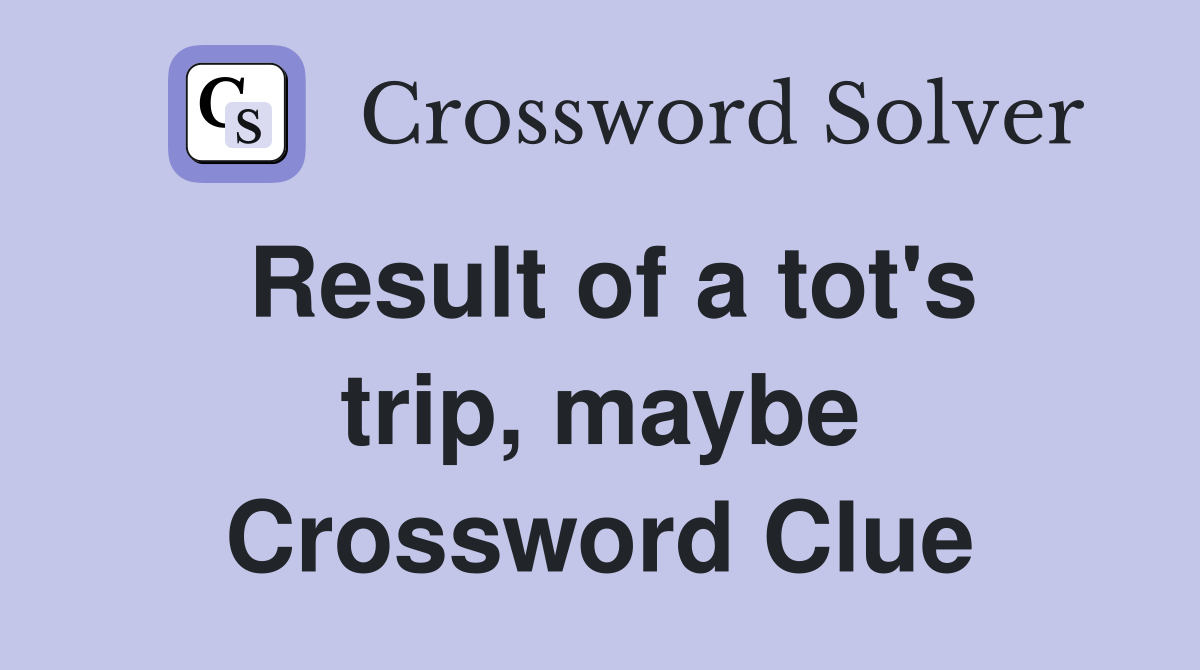 Result of a tot's trip, maybe Crossword Clue