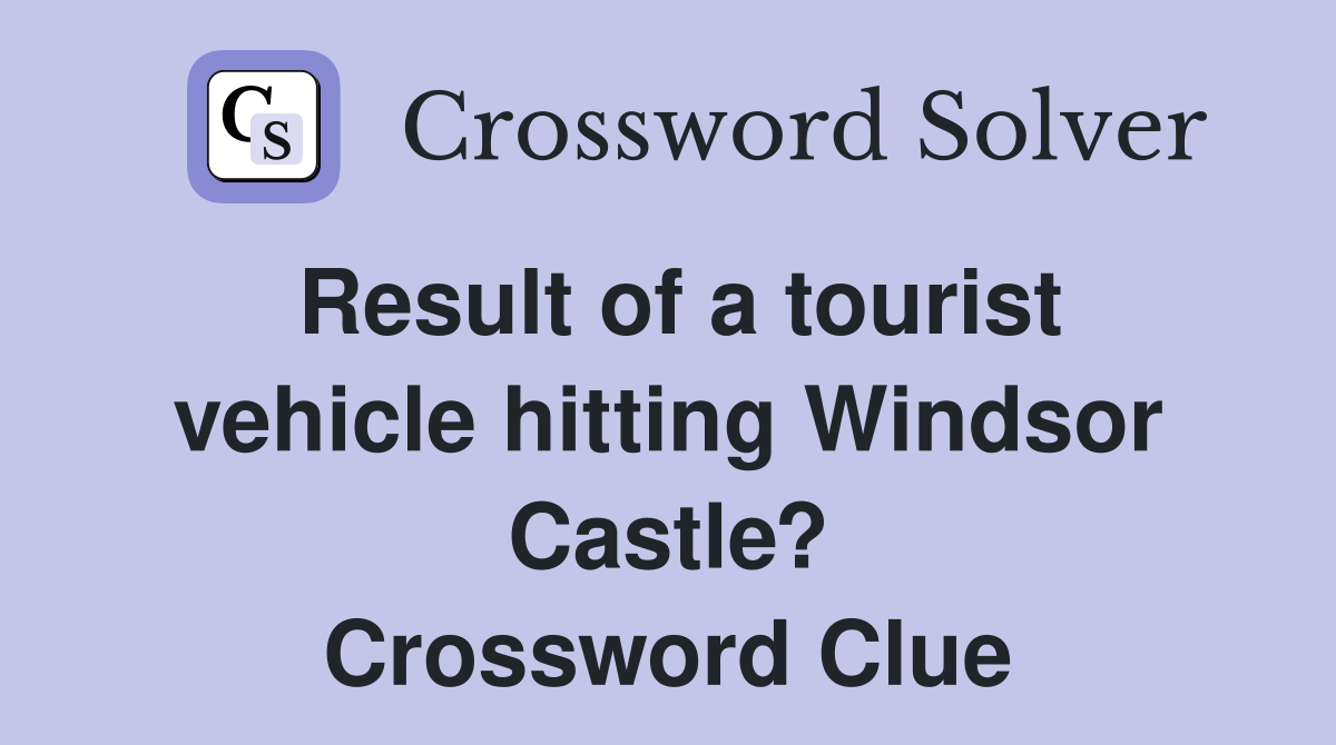 Result of a tourist vehicle hitting Windsor Castle? Crossword Clue