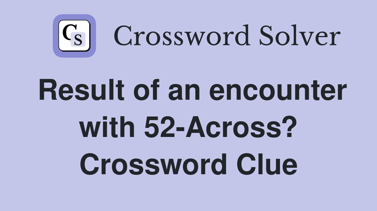 Result of an encounter with 52-Across? Crossword Clue