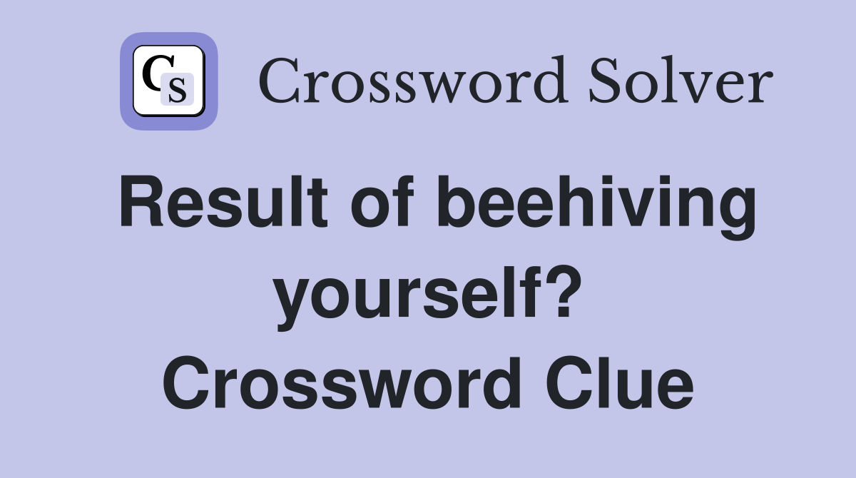 Result of beehiving yourself? Crossword Clue