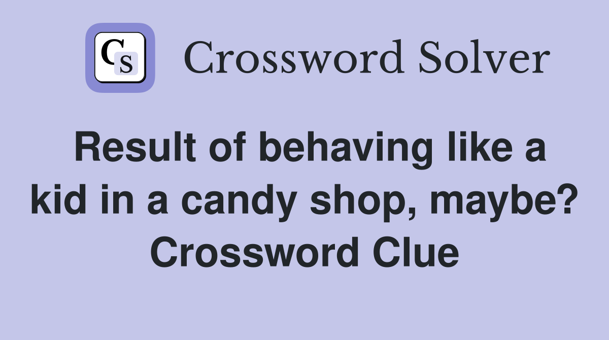 Result of behaving like a kid in a candy shop, maybe? Crossword Clue