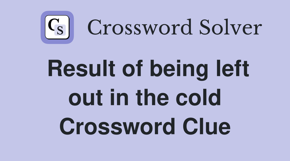 Result of being left out in the cold Crossword Clue