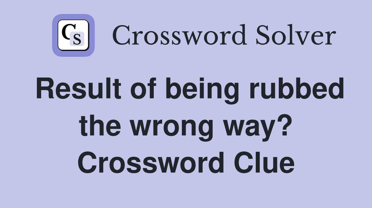Result of being rubbed the wrong way? Crossword Clue