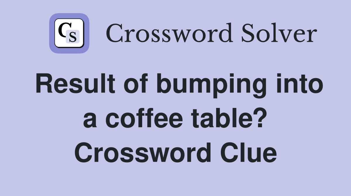 Result of bumping into a coffee table? Crossword Clue