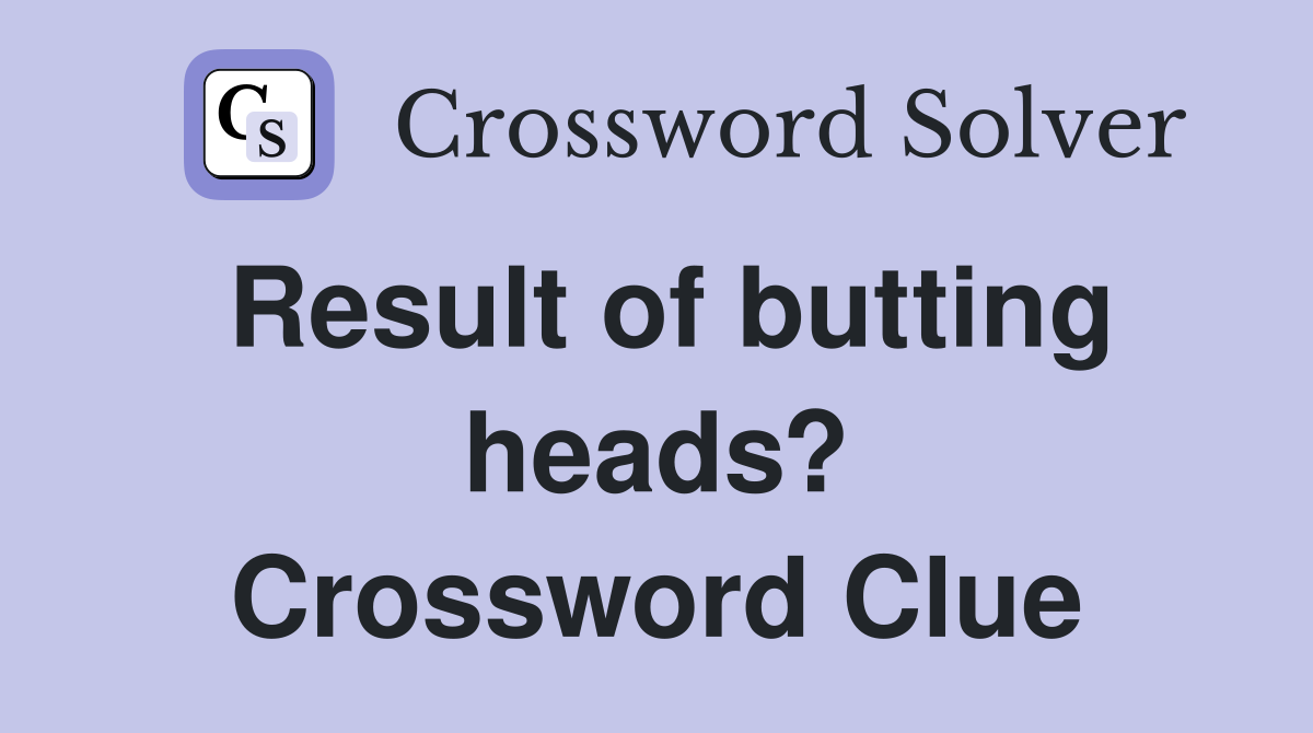Result of butting heads? Crossword Clue