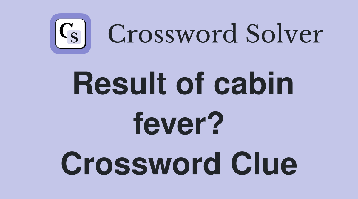 Result of cabin fever? Crossword Clue
