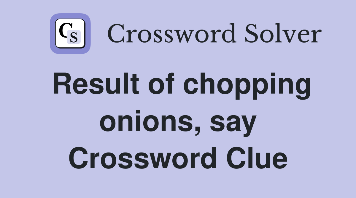 Result of chopping onions, say Crossword Clue