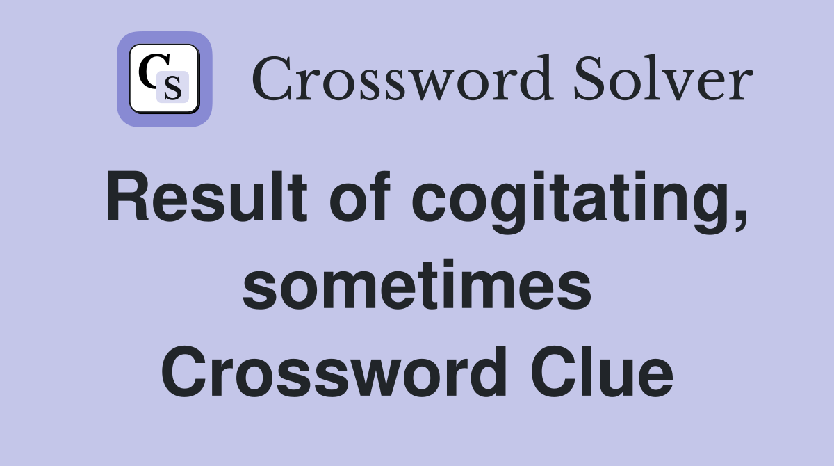 Result of cogitating, sometimes Crossword Clue