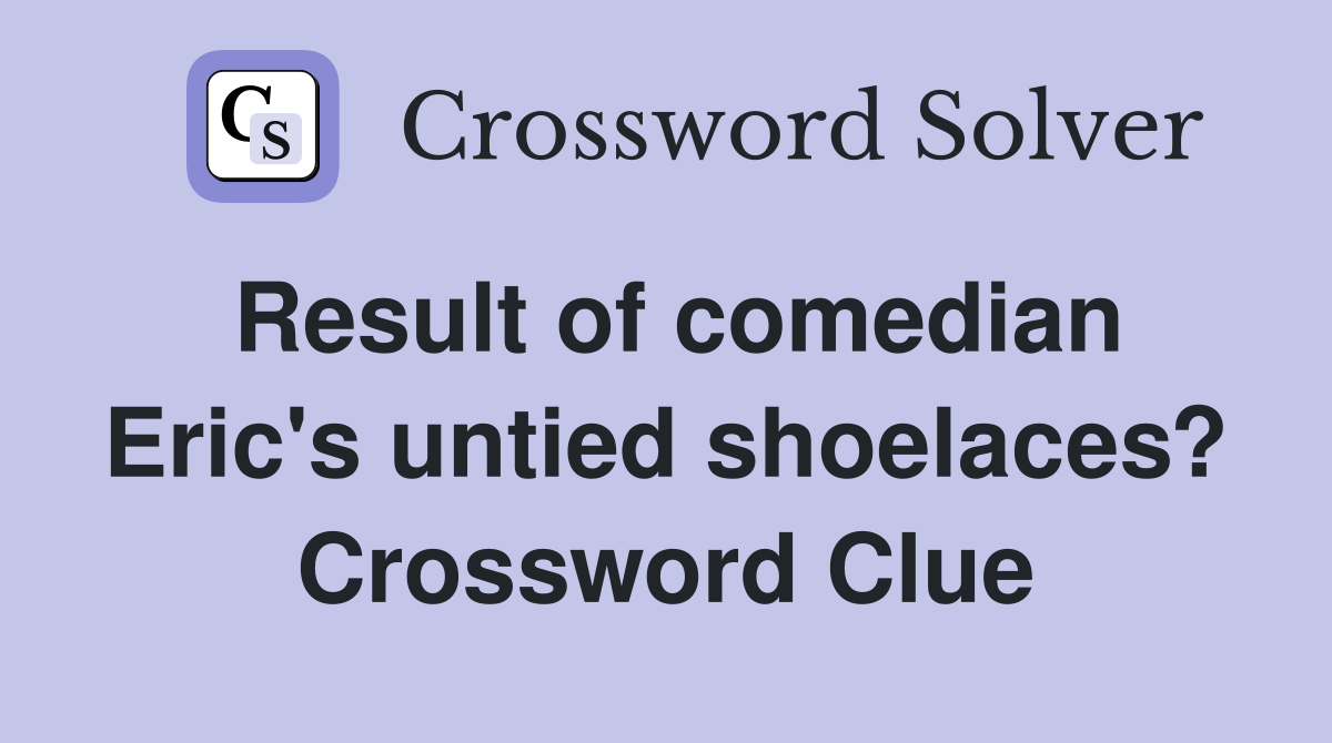 Result of comedian Eric's untied shoelaces? Crossword Clue