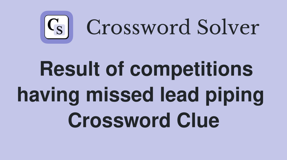 Result of competitions having missed lead piping  Crossword Clue