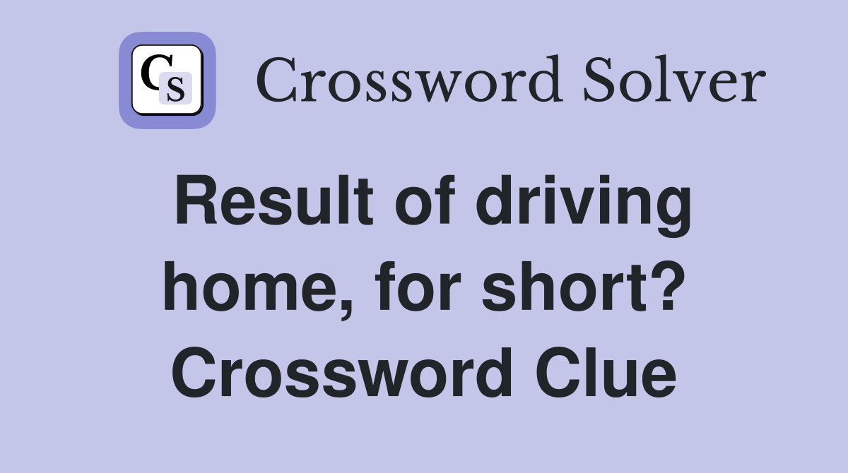 Result of driving home, for short? Crossword Clue