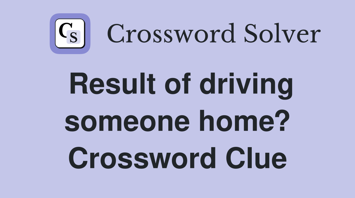 Result of driving someone home? Crossword Clue
