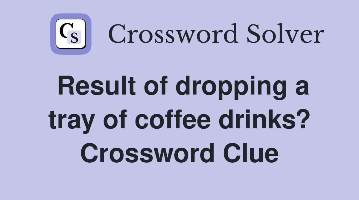 Result of dropping a tray of coffee drinks? Crossword Clue