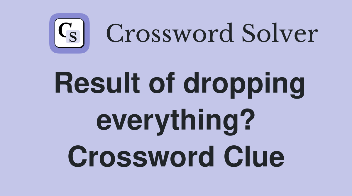 Result of dropping everything? Crossword Clue