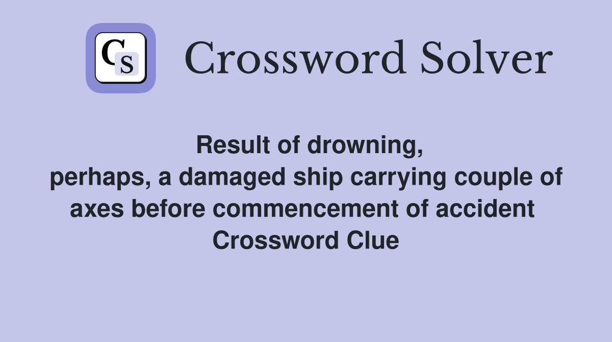 Result of drowning, perhaps, a damaged ship carrying couple of axes before commencement of accident  Crossword Clue