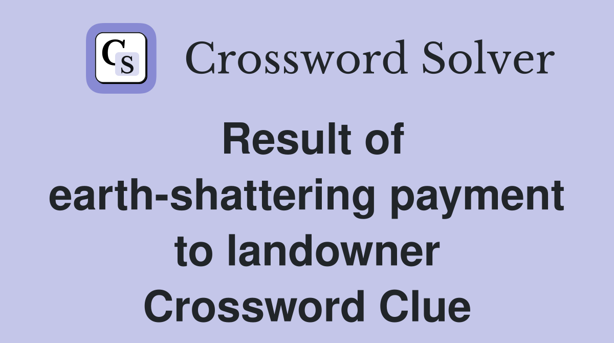 Result of earth-shattering payment to landowner Crossword Clue