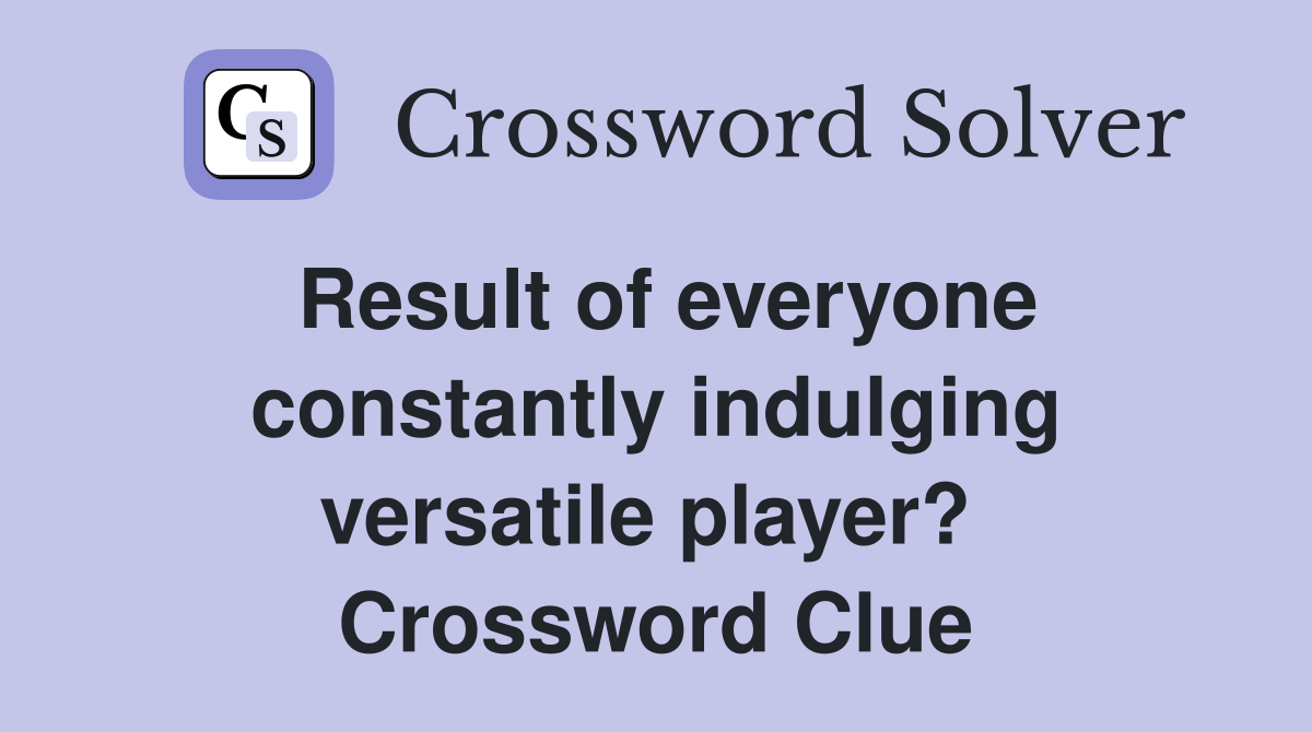 Result of everyone constantly indulging versatile player?  Crossword Clue