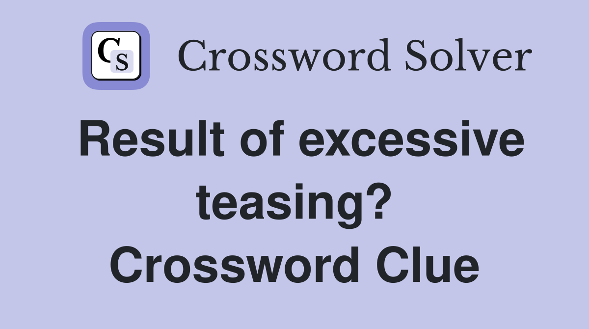 Result of excessive teasing? Crossword Clue