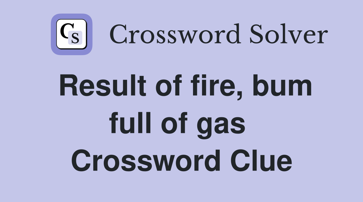 Result of fire, bum full of gas  Crossword Clue