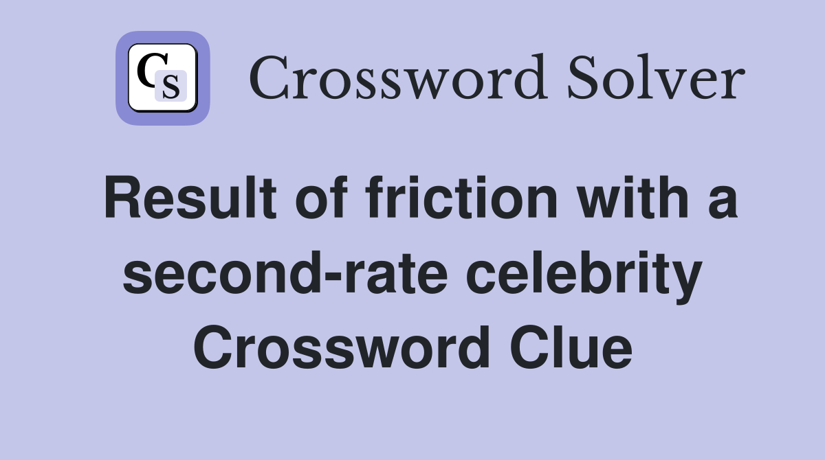 Result of friction with a second-rate celebrity Crossword Clue