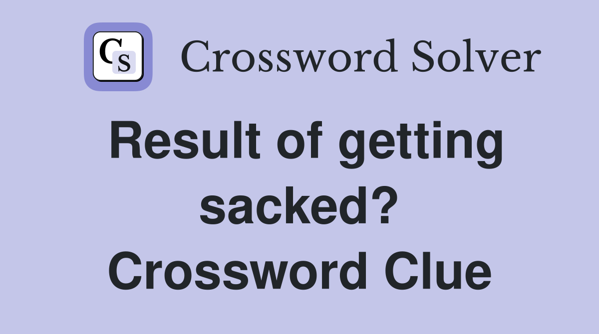 Result of getting sacked? Crossword Clue