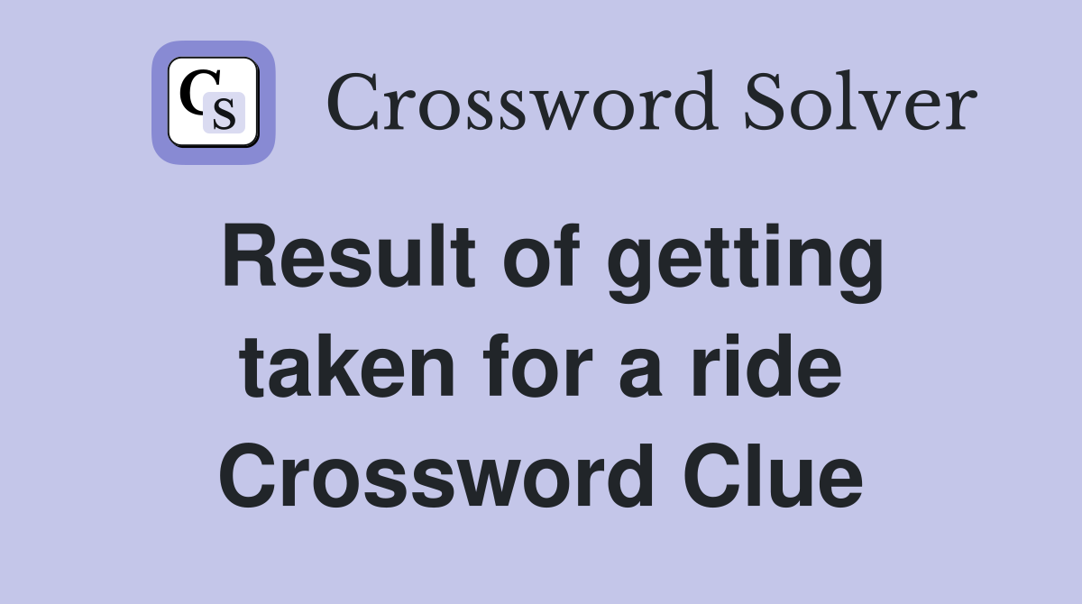 Result of getting taken for a ride Crossword Clue